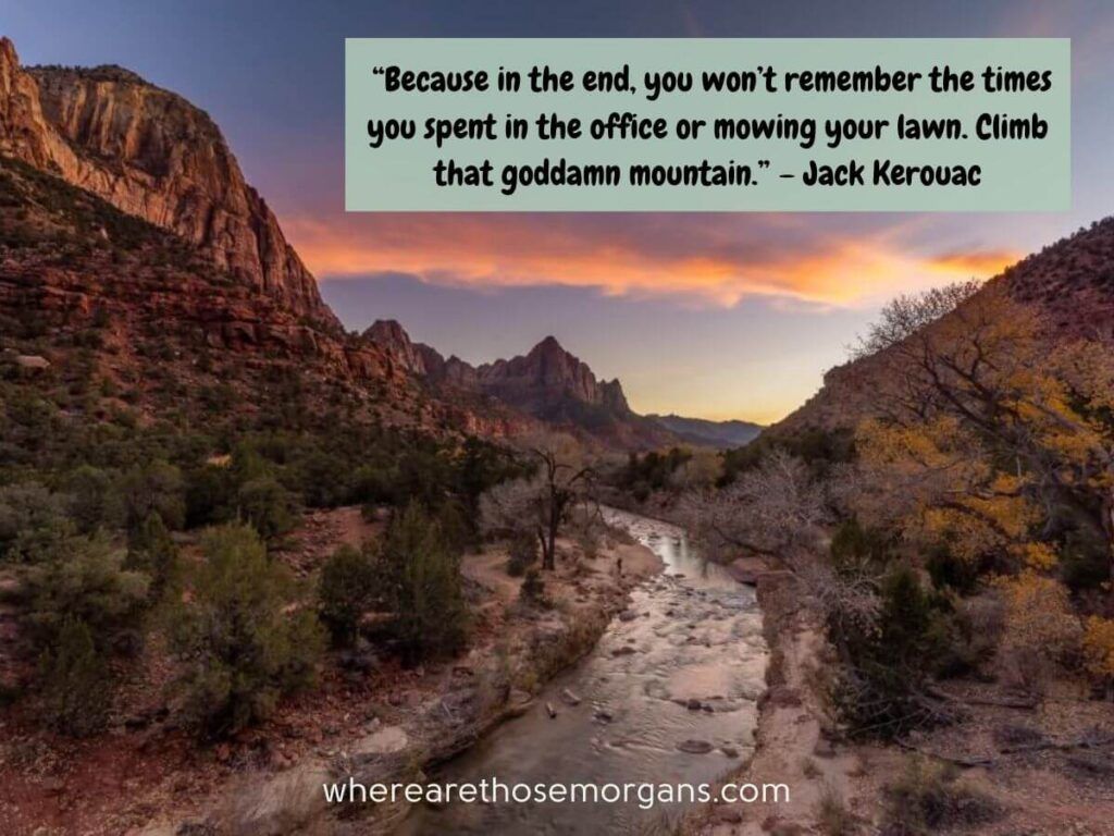 Because in the end, you won't remember the times you spent in the office or mowing your lawn. Climb that goddamn mountain famous travel quote by Jack Kerouac