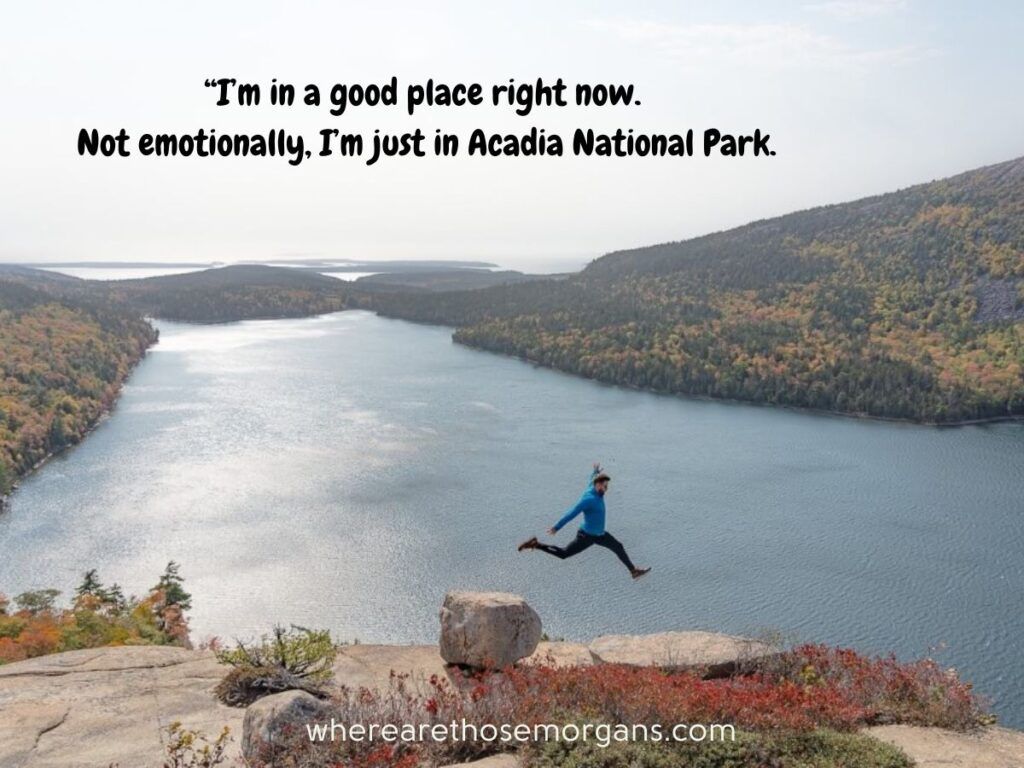 I'm in a good place right now. Not emotionally, I'm just in Acadia National Park