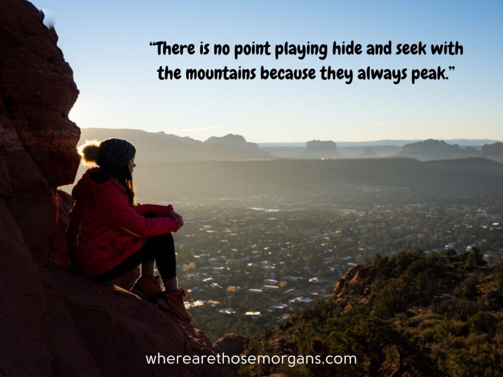 There is no point playing hide and seek with the mountains because they alweays peak