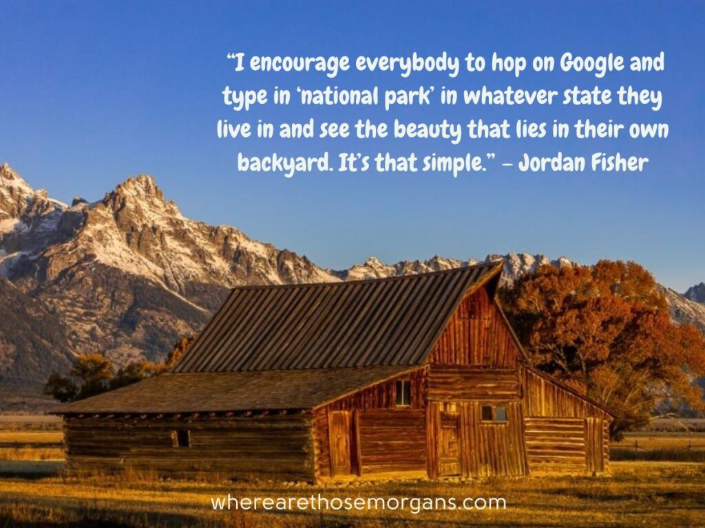 I encourage everybody to hop on Google and type in ‘national park’ in whatever state they live in and see the beauty that lies in their own backyard. It’s that simple.
