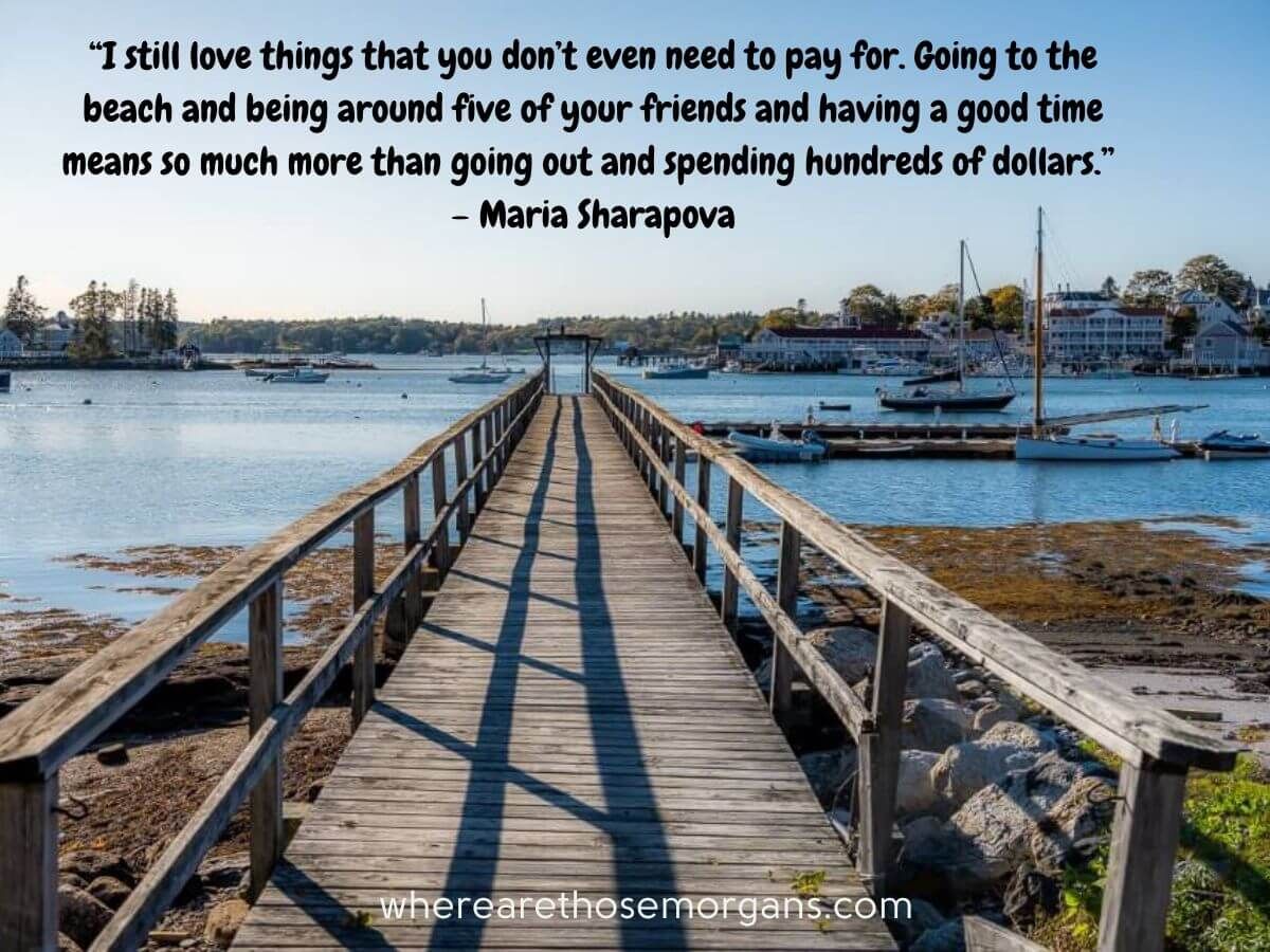 I still love things that you don't even need to pay for. Going to the beach and being around five of your friends and having a good time